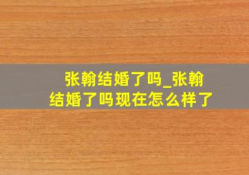 张翰结婚了吗_张翰结婚了吗现在怎么样了