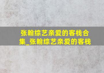 张翰综艺亲爱的客栈合集_张翰综艺亲爱的客栈