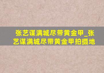 张艺谋满城尽带黄金甲_张艺谋满城尽带黄金甲拍摄地