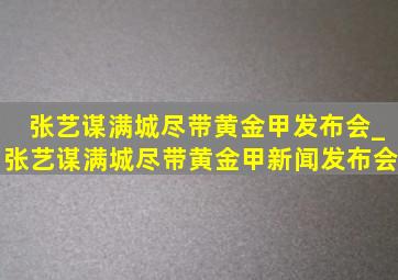 张艺谋满城尽带黄金甲发布会_张艺谋满城尽带黄金甲新闻发布会