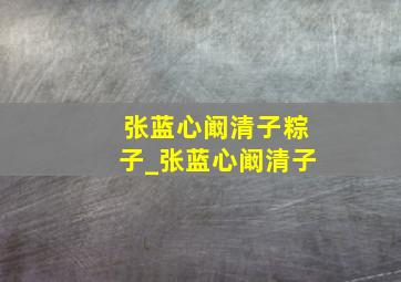 张蓝心阚清子粽子_张蓝心阚清子