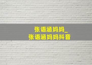 张语涵妈妈_张语涵妈妈抖音