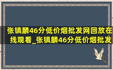 张镇麟46分(低价烟批发网)回放在线观看_张镇麟46分(低价烟批发网)回放完整版