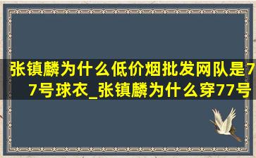 张镇麟为什么(低价烟批发网)队是77号球衣_张镇麟为什么穿77号球衣