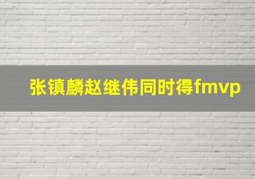 张镇麟赵继伟同时得fmvp