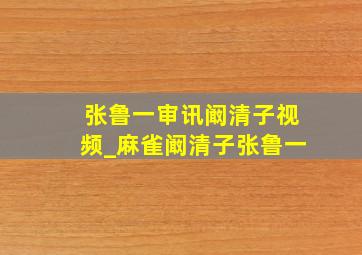 张鲁一审讯阚清子视频_麻雀阚清子张鲁一