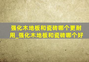 强化木地板和瓷砖哪个更耐用_强化木地板和瓷砖哪个好