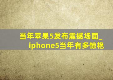 当年苹果5发布震撼场面_iphone5当年有多惊艳