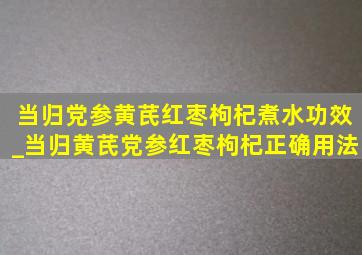 当归党参黄芪红枣枸杞煮水功效_当归黄芪党参红枣枸杞正确用法