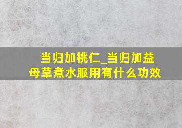 当归加桃仁_当归加益母草煮水服用有什么功效