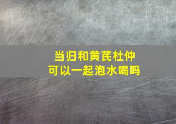 当归和黄芪杜仲可以一起泡水喝吗