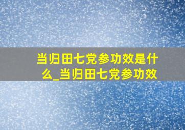 当归田七党参功效是什么_当归田七党参功效