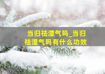 当归祛湿气吗_当归祛湿气吗有什么功效