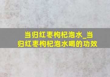 当归红枣枸杞泡水_当归红枣枸杞泡水喝的功效