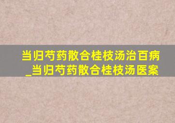 当归芍药散合桂枝汤治百病_当归芍药散合桂枝汤医案