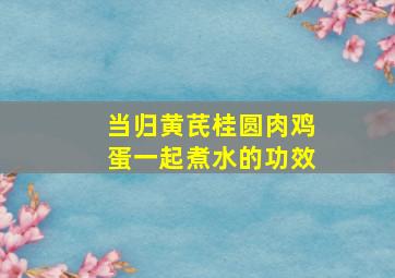 当归黄芪桂圆肉鸡蛋一起煮水的功效