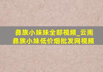 彝族小妹妹全部视频_云南彝族小妹(低价烟批发网)视频