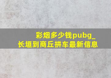 彩烟多少钱pubg_长垣到商丘拼车最新信息