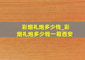 彩烟礼炮多少钱_彩烟礼炮多少钱一箱西安