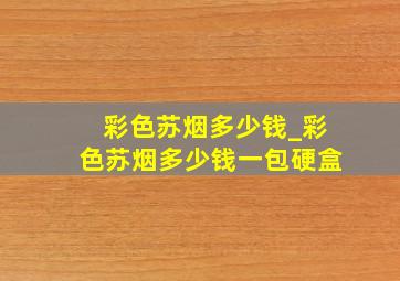 彩色苏烟多少钱_彩色苏烟多少钱一包硬盒