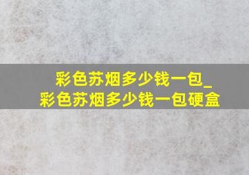 彩色苏烟多少钱一包_彩色苏烟多少钱一包硬盒