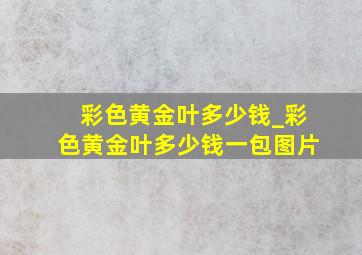 彩色黄金叶多少钱_彩色黄金叶多少钱一包图片