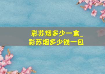 彩苏烟多少一盒_彩苏烟多少钱一包