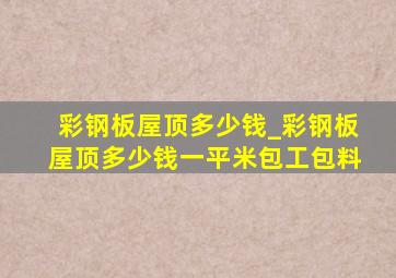 彩钢板屋顶多少钱_彩钢板屋顶多少钱一平米包工包料