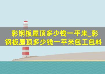 彩钢板屋顶多少钱一平米_彩钢板屋顶多少钱一平米包工包料