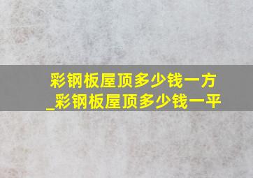 彩钢板屋顶多少钱一方_彩钢板屋顶多少钱一平