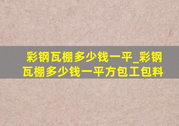 彩钢瓦棚多少钱一平_彩钢瓦棚多少钱一平方包工包料