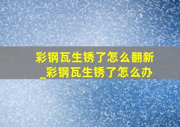 彩钢瓦生锈了怎么翻新_彩钢瓦生锈了怎么办