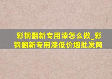 彩钢翻新专用漆怎么做_彩钢翻新专用漆(低价烟批发网)