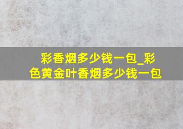 彩香烟多少钱一包_彩色黄金叶香烟多少钱一包