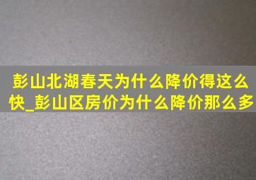 彭山北湖春天为什么降价得这么快_彭山区房价为什么降价那么多