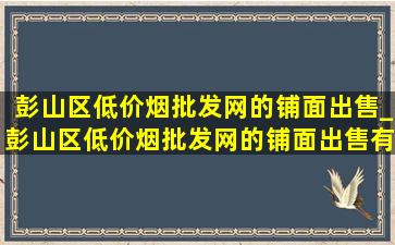 彭山区(低价烟批发网)的铺面出售_彭山区(低价烟批发网)的铺面出售有哪些