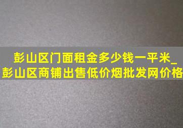 彭山区门面租金多少钱一平米_彭山区商铺出售(低价烟批发网)价格