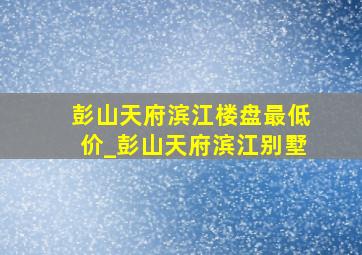 彭山天府滨江楼盘最低价_彭山天府滨江别墅