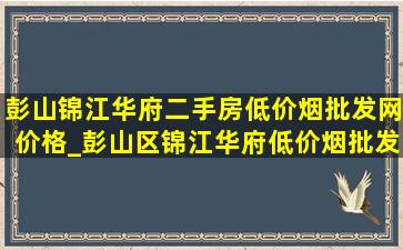 彭山锦江华府二手房(低价烟批发网)价格_彭山区锦江华府(低价烟批发网)房价