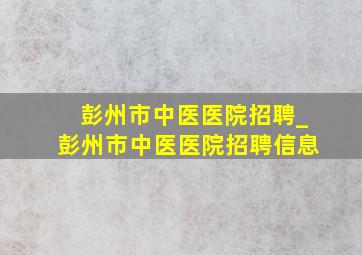 彭州市中医医院招聘_彭州市中医医院招聘信息