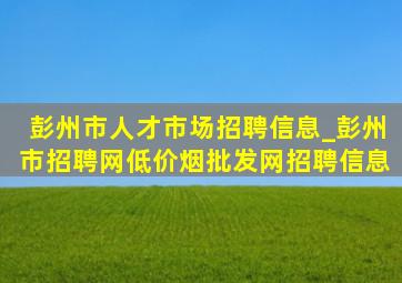 彭州市人才市场招聘信息_彭州市招聘网(低价烟批发网)招聘信息