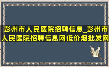 彭州市人民医院招聘信息_彭州市人民医院招聘信息网(低价烟批发网)