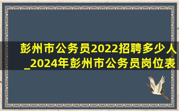 彭州市公务员2022招聘多少人_2024年彭州市公务员岗位表