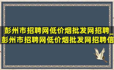 彭州市招聘网(低价烟批发网)招聘_彭州市招聘网(低价烟批发网)招聘信息