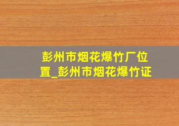 彭州市烟花爆竹厂位置_彭州市烟花爆竹证