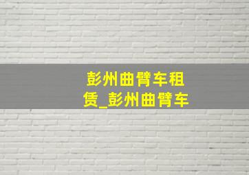 彭州曲臂车租赁_彭州曲臂车