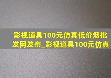 影视道具100元仿真(低价烟批发网)发布_影视道具100元仿真