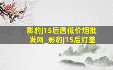 影豹j15后唇(低价烟批发网)_影豹j15后灯盖