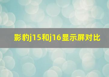 影豹j15和j16显示屏对比