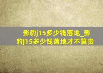 影豹j15多少钱落地_影豹j15多少钱落地才不算贵